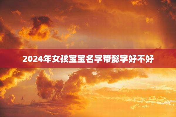 2024年女孩宝宝名字带懿字好不好