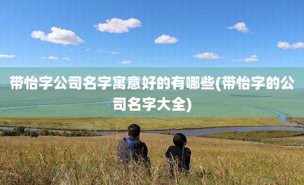 带怡字公司名字寓意好的有哪些(带怡字的公司名字大全)