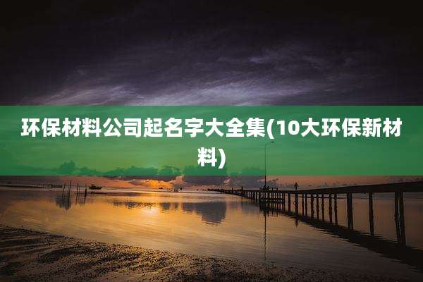 环保材料公司起名字大全集(10大环保新材料)