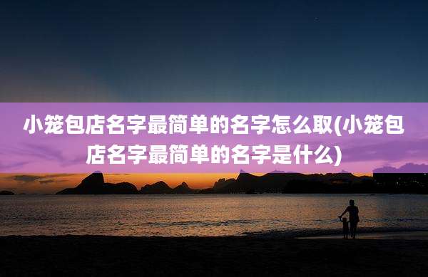 小笼包店名字最简单的名字怎么取(小笼包店名字最简单的名字是什么)
