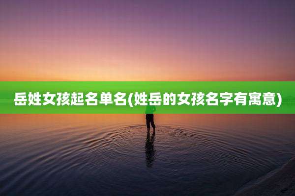 岳姓女孩起名单名(姓岳的女孩名字有寓意)