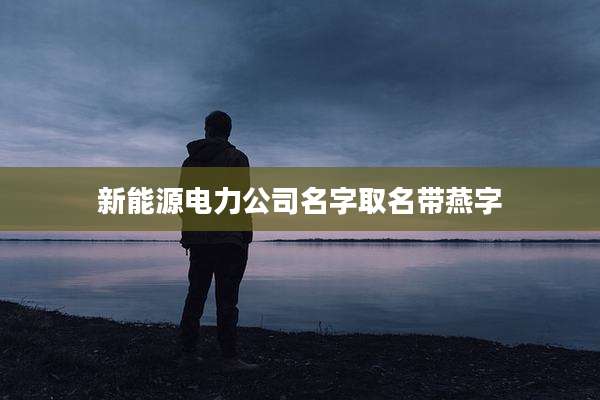 新能源电力公司名字取名带燕字
