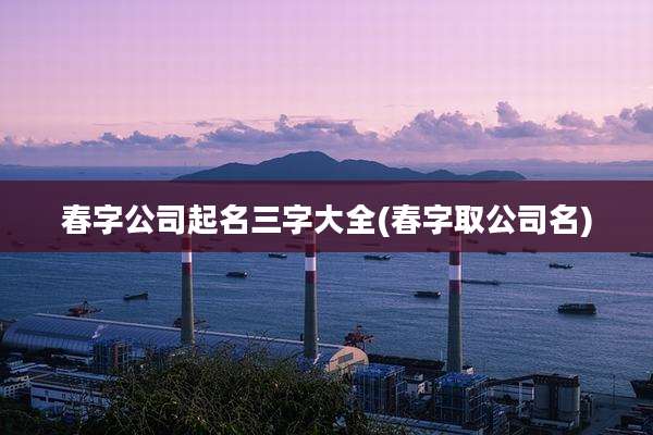 春字公司起名三字大全(春字取公司名)