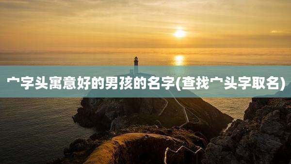 宀字头寓意好的男孩的名字(查找宀头字取名)