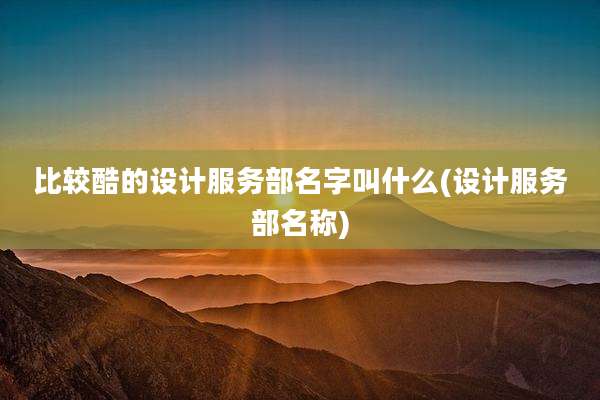 比较酷的设计服务部名字叫什么(设计服务部名称)