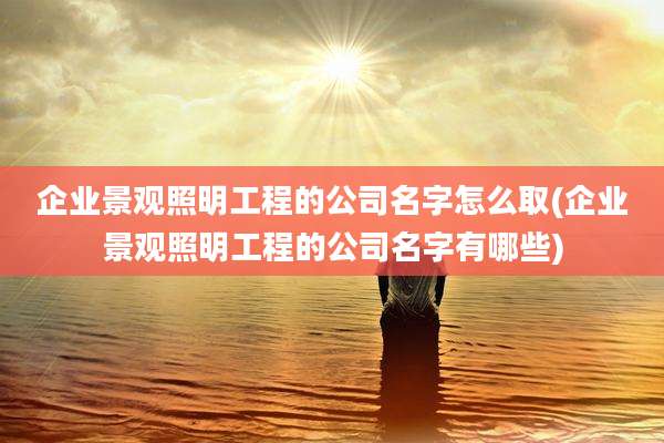 企业景观照明工程的公司名字怎么取(企业景观照明工程的公司名字有哪些)