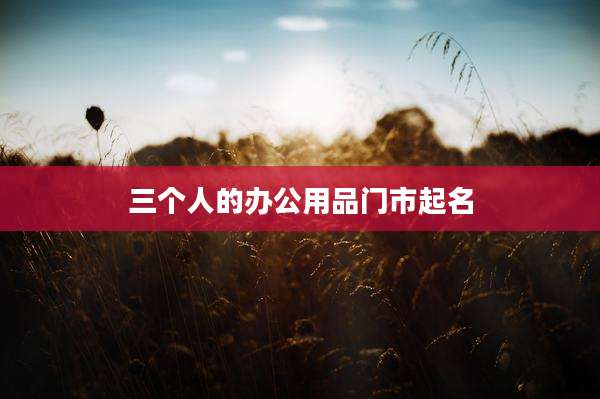 三个人的办公用品门市起名
