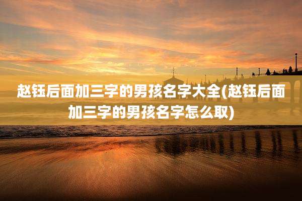 赵钰后面加三字的男孩名字大全(赵钰后面加三字的男孩名字怎么取)