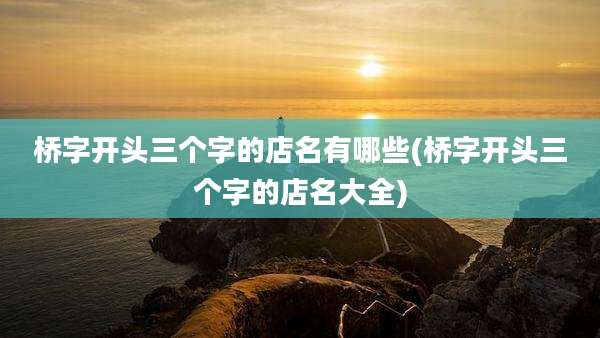 桥字开头三个字的店名有哪些(桥字开头三个字的店名大全)