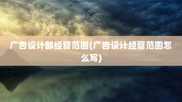 广告设计部经营范围(广告设计经营范围怎么写)