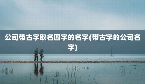 公司带古字取名四字的名字(带古字的公司名字)