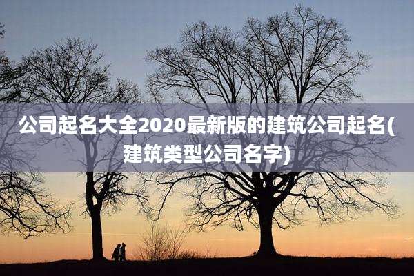 公司起名大全2020最新版的建筑公司起名(建筑类型公司名字)
