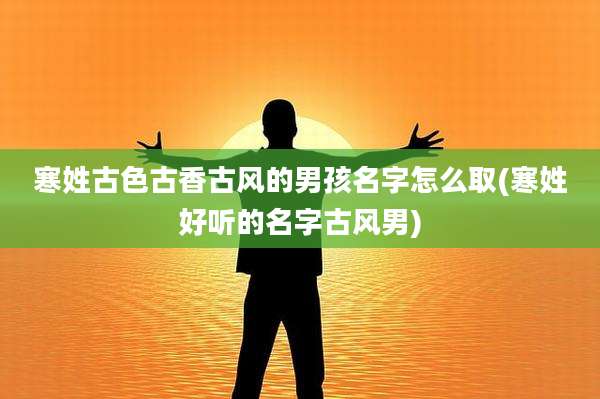 寒姓古色古香古风的男孩名字怎么取(寒姓好听的名字古风男)
