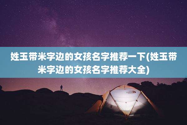 姓玉带米字边的女孩名字推荐一下(姓玉带米字边的女孩名字推荐大全)