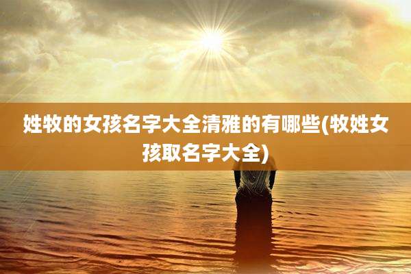 姓牧的女孩名字大全清雅的有哪些(牧姓女孩取名字大全)