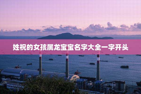 姓祝的女孩属龙宝宝名字大全一字开头
