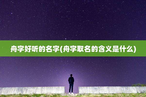 舟字好听的名字(舟字取名的含义是什么)