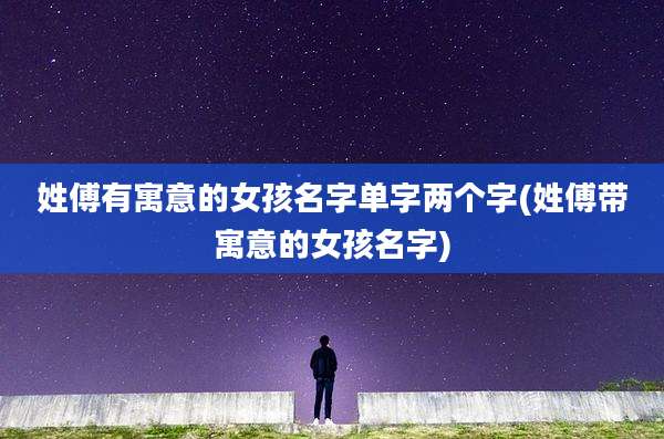 姓傅有寓意的女孩名字单字两个字(姓傅带寓意的女孩名字)