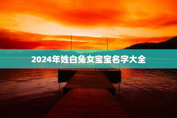 2024年姓白兔女宝宝名字大全