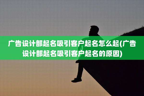 广告设计部起名吸引客户起名怎么起(广告设计部起名吸引客户起名的原因)