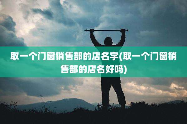 取一个门窗销售部的店名字(取一个门窗销售部的店名好吗)