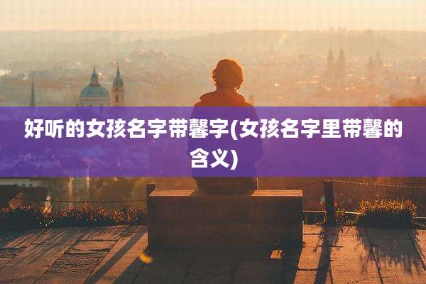 好听的女孩名字带馨字(女孩名字里带馨的含义)
