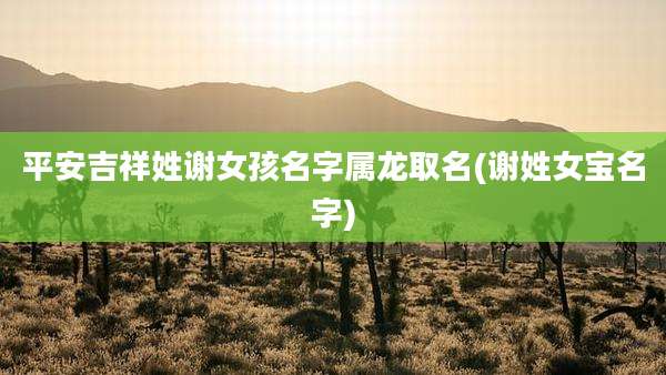 平安吉祥姓谢女孩名字属龙取名(谢姓女宝名字)