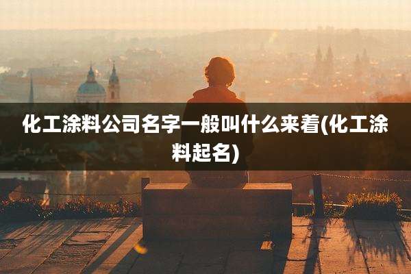 化工涂料公司名字一般叫什么来着(化工涂料起名)