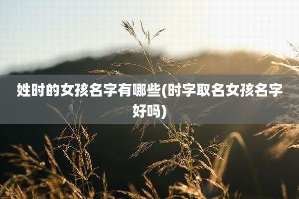 姓时的女孩名字有哪些(时字取名女孩名字好吗)