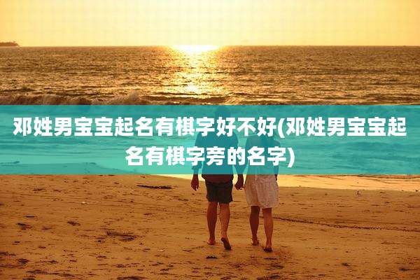 邓姓男宝宝起名有棋字好不好(邓姓男宝宝起名有棋字旁的名字)