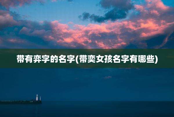 带有弈字的名字(带奕女孩名字有哪些)