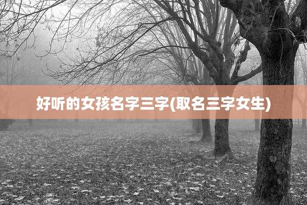 好听的女孩名字三字(取名三字女生)