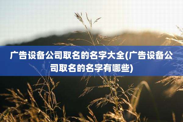 广告设备公司取名的名字大全(广告设备公司取名的名字有哪些)