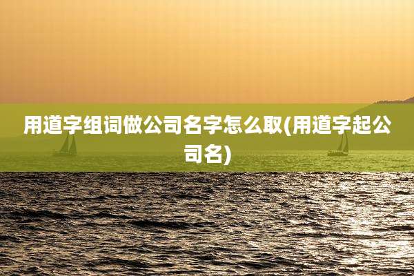 用道字组词做公司名字怎么取(用道字起公司名)