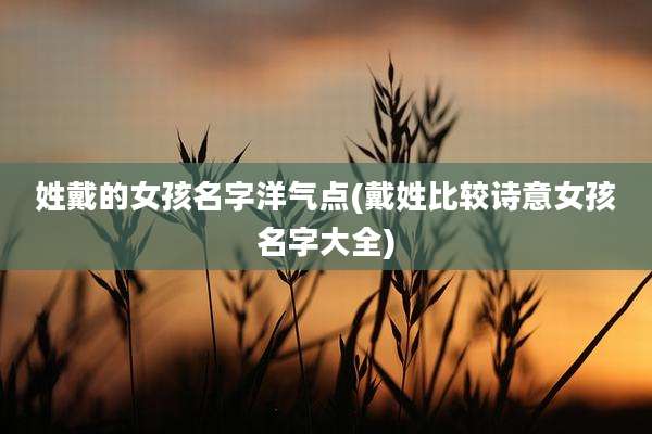 姓戴的女孩名字洋气点(戴姓比较诗意女孩名字大全)