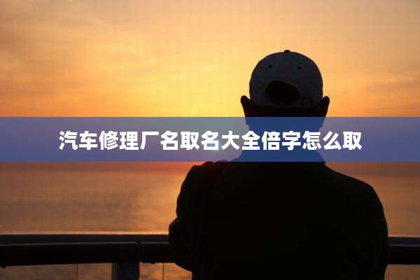 汽车修理厂名取名大全倍字怎么取