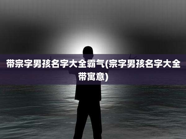 带宗字男孩名字大全霸气(宗字男孩名字大全带寓意)