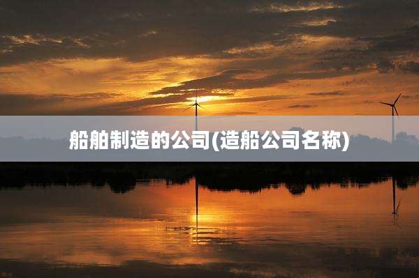 船舶制造的公司(造船公司名称)