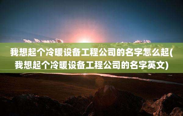 我想起个冷暖设备工程公司的名字怎么起(我想起个冷暖设备工程公司的名字英文)