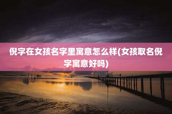 倪字在女孩名字里寓意怎么样(女孩取名倪字寓意好吗)