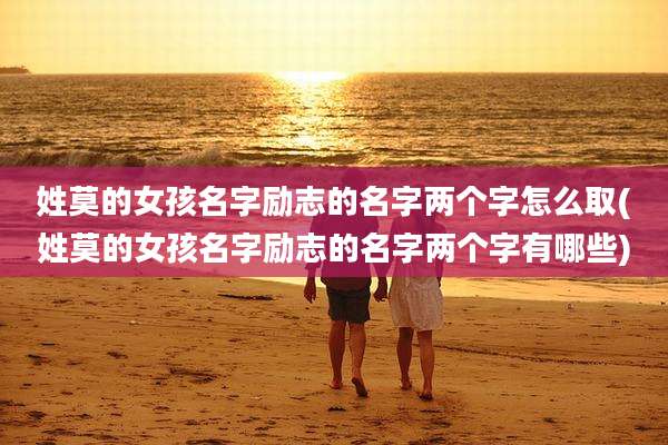 姓莫的女孩名字励志的名字两个字怎么取(姓莫的女孩名字励志的名字两个字有哪些)