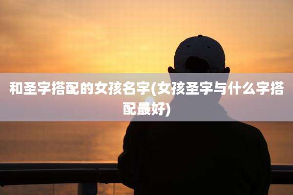 和圣字搭配的女孩名字(女孩圣字与什么字搭配最好)