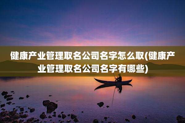 健康产业管理取名公司名字怎么取(健康产业管理取名公司名字有哪些)