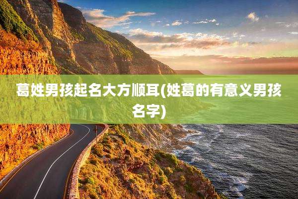 葛姓男孩起名大方顺耳(姓葛的有意义男孩名字)