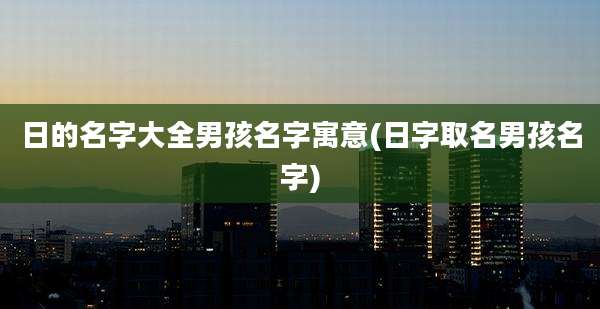 日的名字大全男孩名字寓意(日字取名男孩名字)