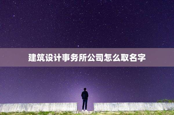 建筑设计事务所公司怎么取名字