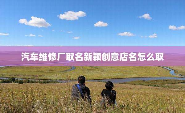 汽车维修厂取名新颖创意店名怎么取