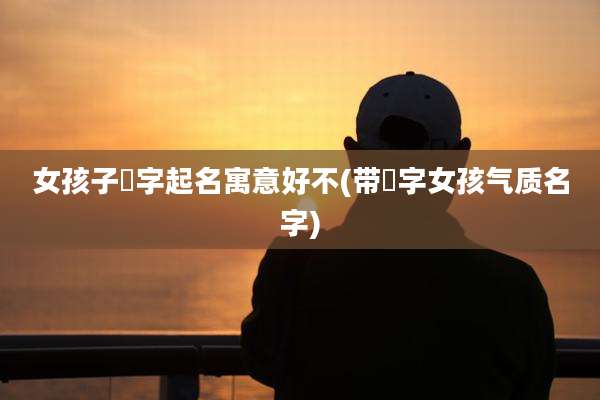 女孩子晞字起名寓意好不(带晞字女孩气质名字)