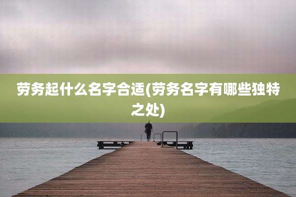 劳务起什么名字合适(劳务名字有哪些独特之处)
