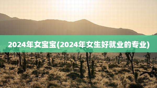 2024年女宝宝(2024年女生好就业的专业)